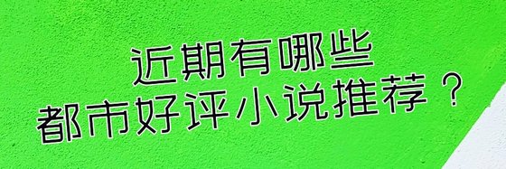 近期有哪些都市好评小说推荐？