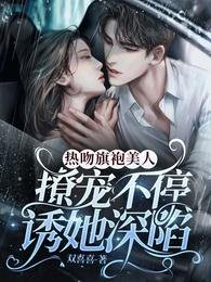 热吻旗袍美人,撩宠不停诱她深陷